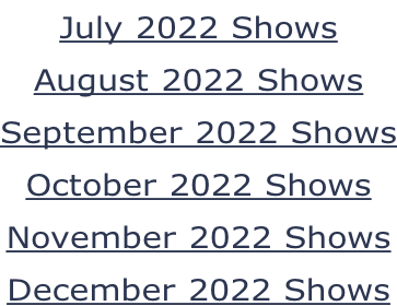 July 2022 Shows August 2022 Shows September 2022 Shows October 2022 Shows November 2022 Shows December 2022 Shows