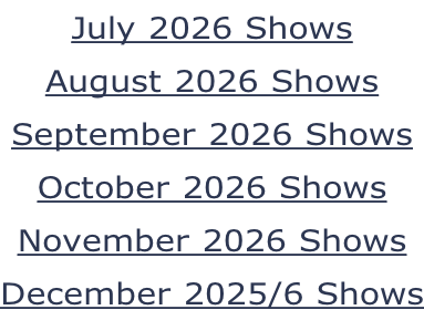 July 2026 Shows August 2026 Shows September 2026 Shows October 2026 Shows November 2026 Shows December 2025/6 Shows